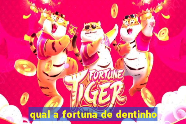 qual a fortuna de dentinho